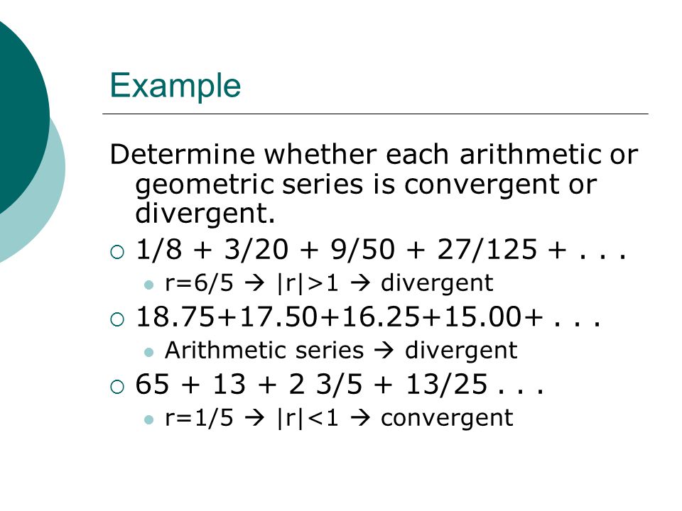 Example Determine whether each arithmetic or geometric series is convergent or divergent. 1/8 + 3/20 + 9/ /