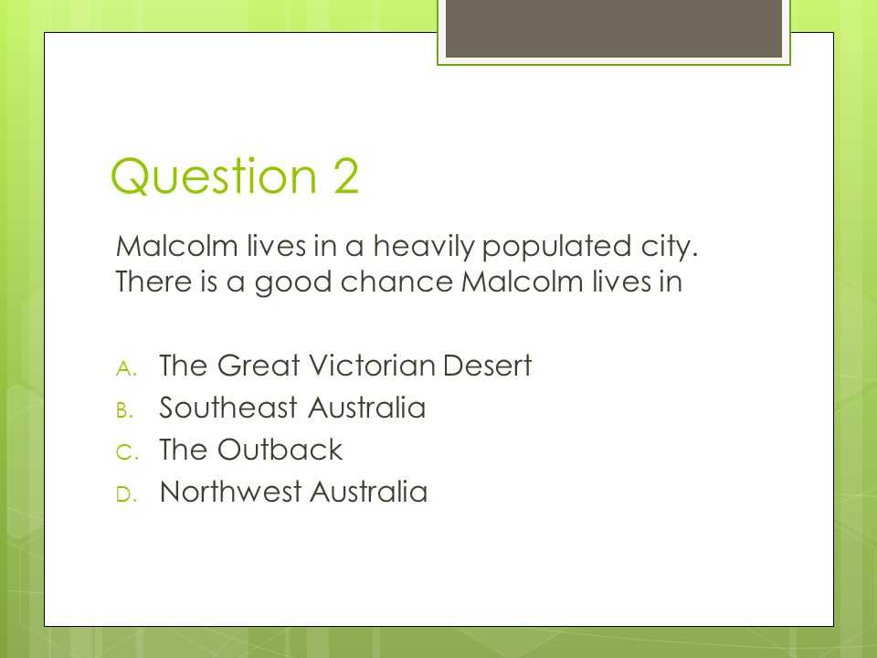 Question 2 Malcolm lives in a heavily populated city. There is a good chance Malcolm lives in. The Great Victorian Desert.