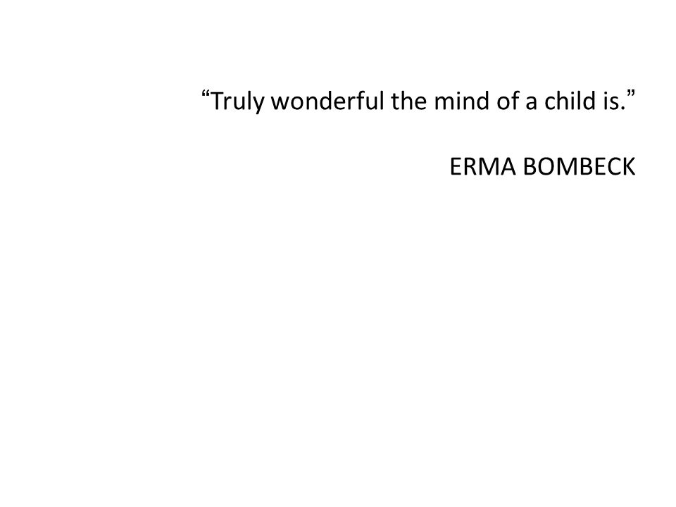 Truly wonderful the mind of a child is. ERMA BOMBECK