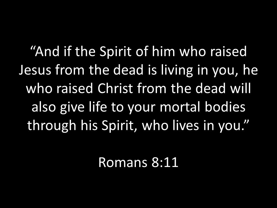 And if the Spirit of him who raised Jesus from the dead is living in you, he who raised Christ from the dead will also give life to your mortal bodies through his Spirit, who lives in you. Romans 8:11