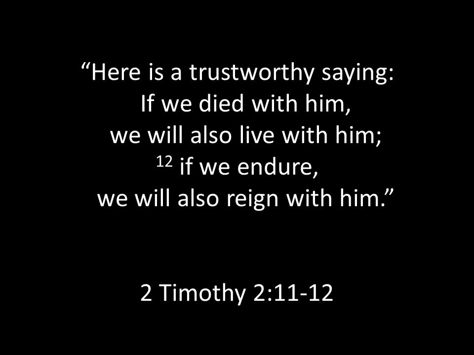 Here is a trustworthy saying: If we died with him, we will also live with him; 12 if we endure, we will also reign with him. 2 Timothy 2:11-12