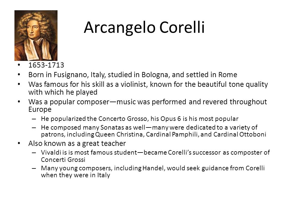 Arcangelo Corelli Born in Fusignano, Italy, studied in Bologna, and settled in Rome.