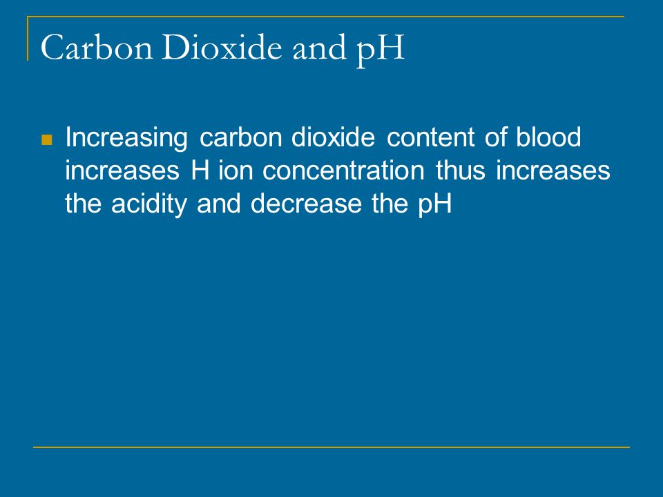 Carbon Dioxide and pH Increasing carbon dioxide content of blood increases H ion concentration thus increases the acidity and decrease the pH.