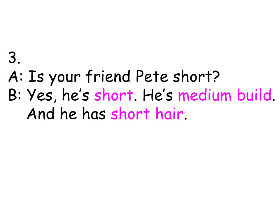3. A: Is your friend Pete short B: Yes, he’s short. He’s medium build. And he has short hair.