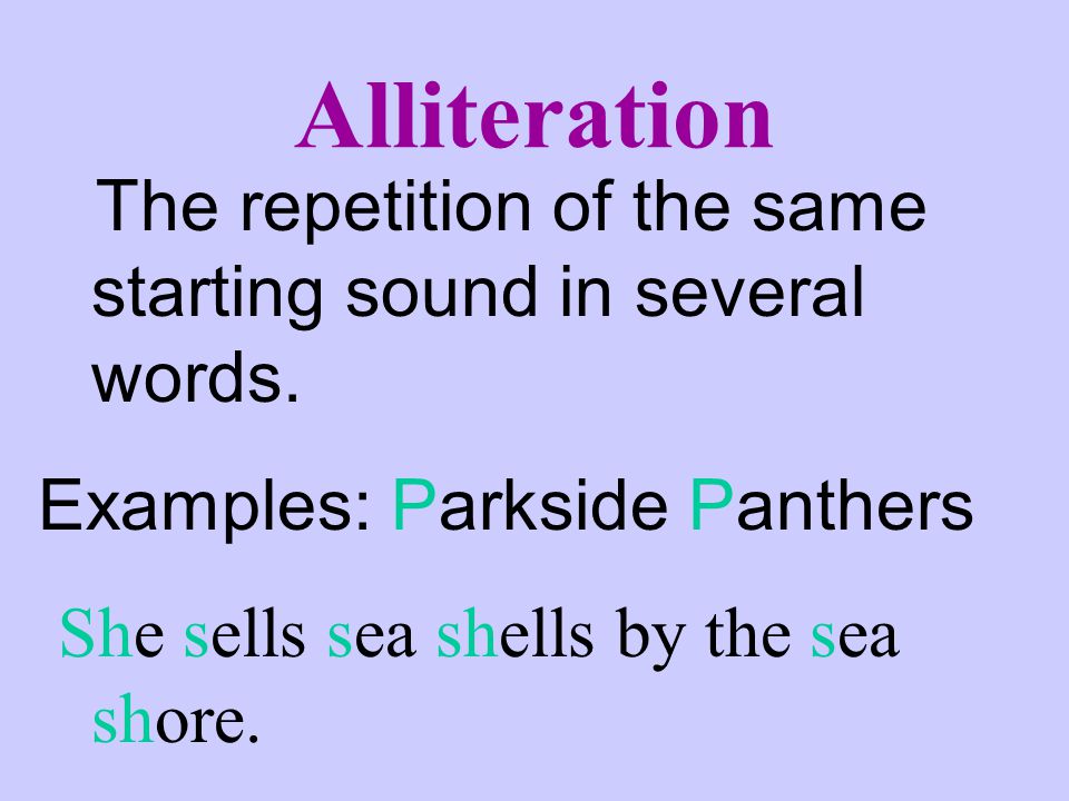 Alliteration The repetition of the same starting sound in several words. Examples: Parkside Panthers.