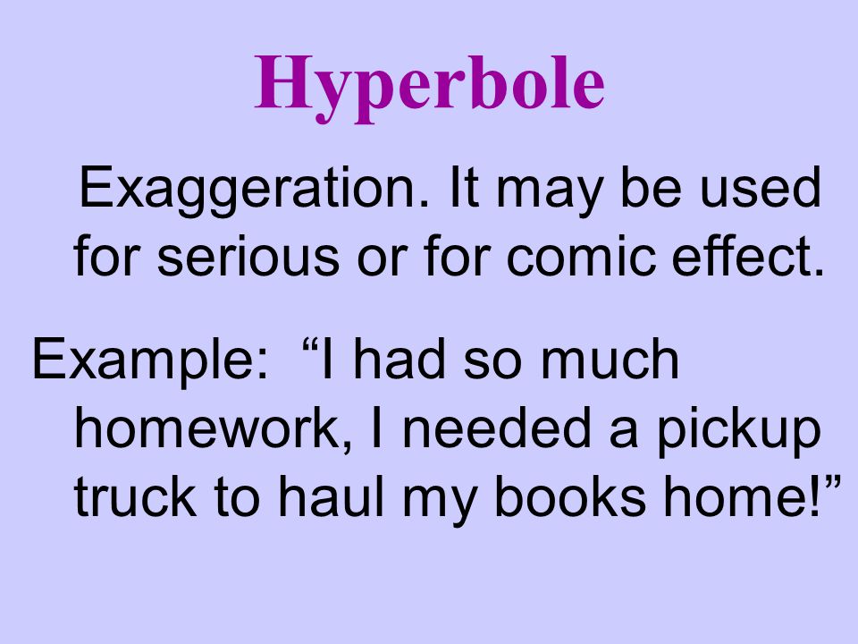 Hyperbole Exaggeration. It may be used for serious or for comic effect.