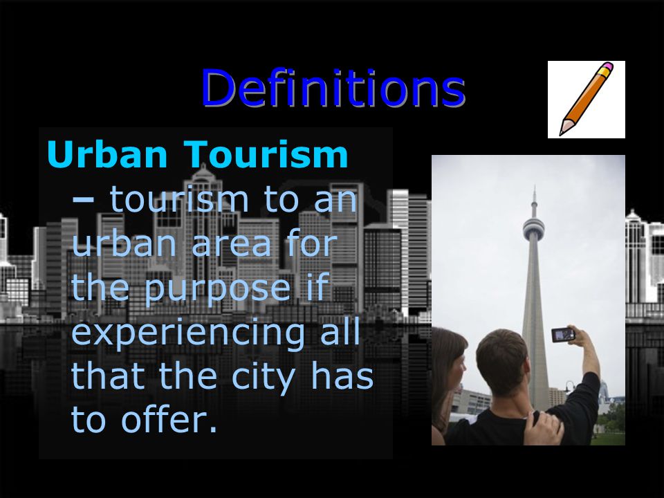 Definitions Urban Tourism – tourism to an urban area for the purpose if experiencing all that the city has to offer.