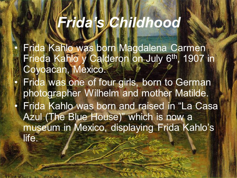 Frida’s Childhood Frida Kahlo was born Magdalena Carmen Frieda Kahlo y Calderon on July 6th, 1907 in Coyoacan, Mexico.