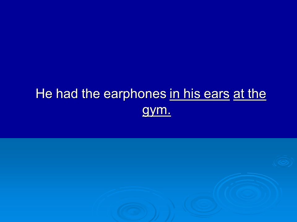 He had the earphones in his ears at the gym.