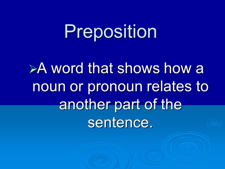 Preposition A word that shows how a noun or pronoun relates to another part of the sentence.