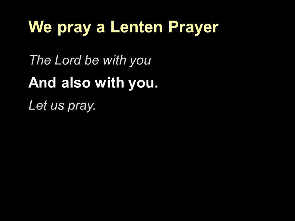 We pray a Lenten Prayer And also with you. The Lord be with you