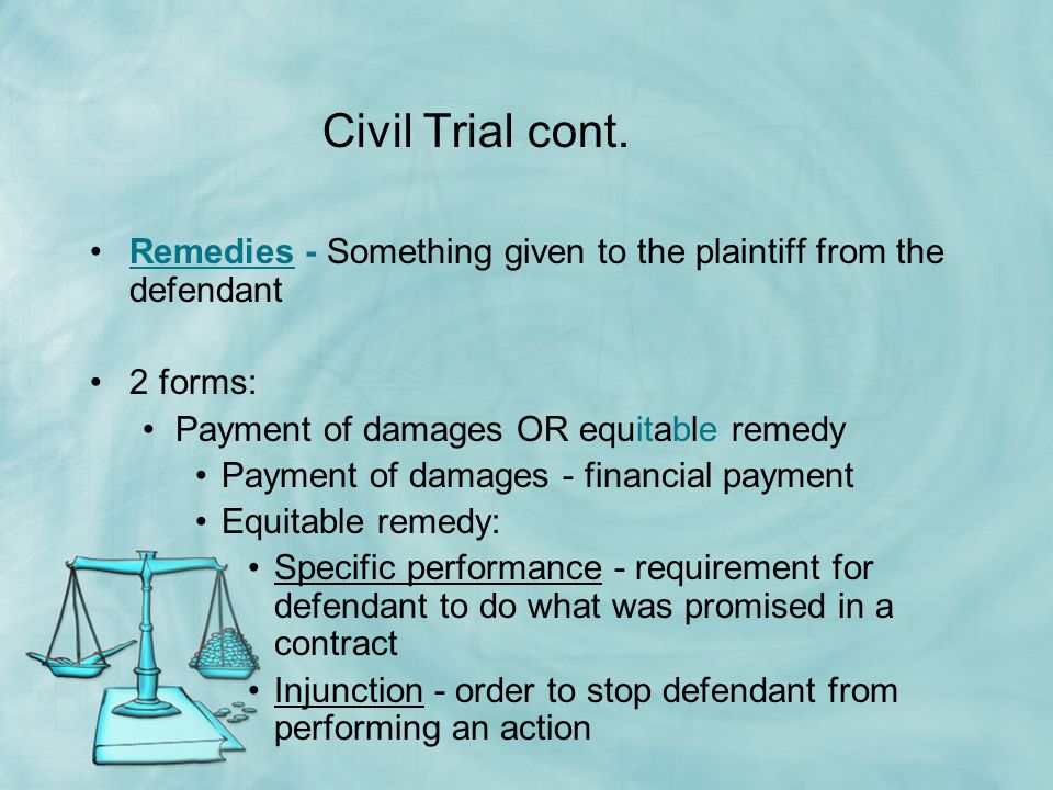 Civil Trial cont. Remedies - Something given to the plaintiff from the defendant. 2 forms: Payment of damages OR equitable remedy.