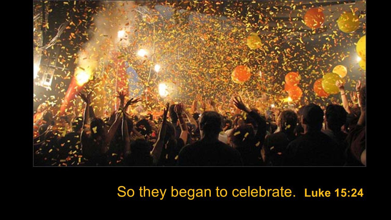 So they began to celebrate. Luke 15:24