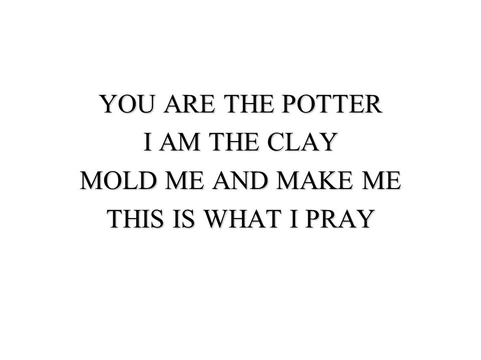 YOU ARE THE POTTER I AM THE CLAY MOLD ME AND MAKE ME THIS IS WHAT I PRAY