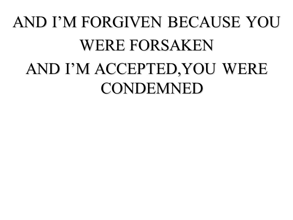 AND I’M FORGIVEN BECAUSE YOU WERE FORSAKEN