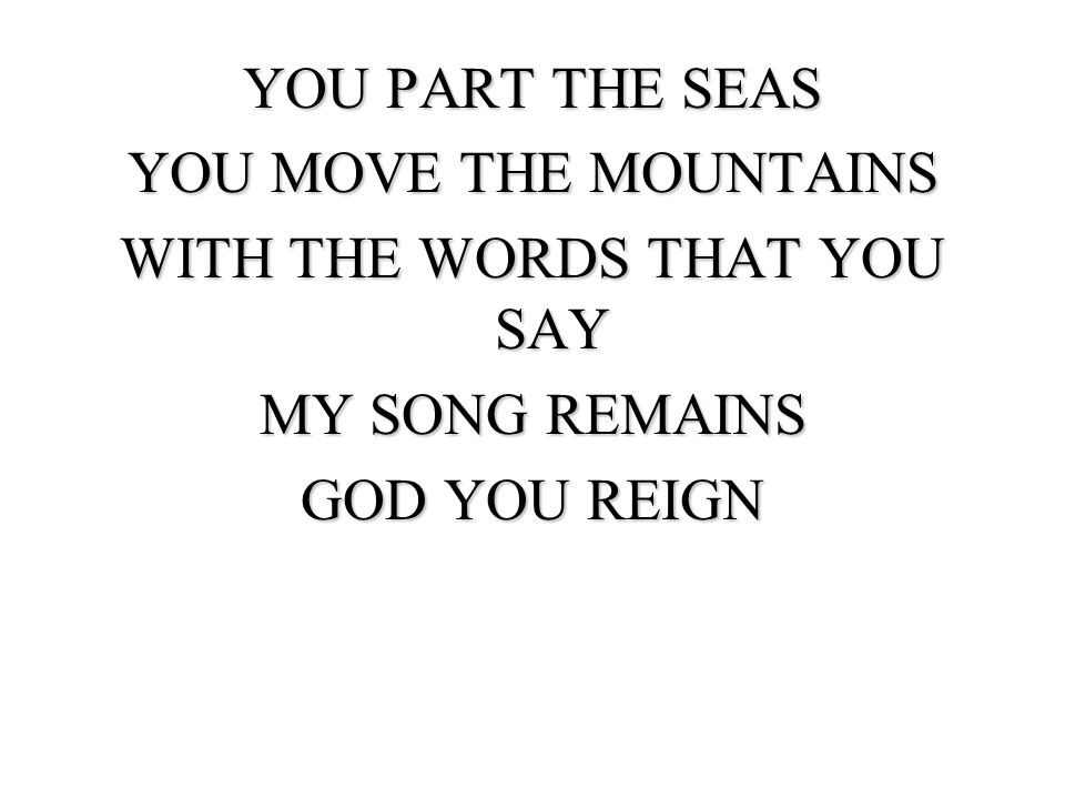 YOU PART THE SEAS YOU MOVE THE MOUNTAINS WITH THE WORDS THAT YOU SAY MY SONG REMAINS GOD YOU REIGN