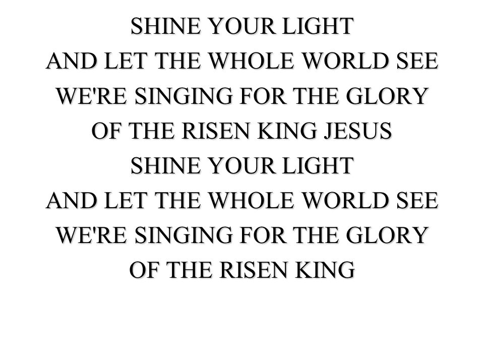 SHINE YOUR LIGHT AND LET THE WHOLE WORLD SEE WE RE SINGING FOR THE GLORY OF THE RISEN KING JESUS OF THE RISEN KING