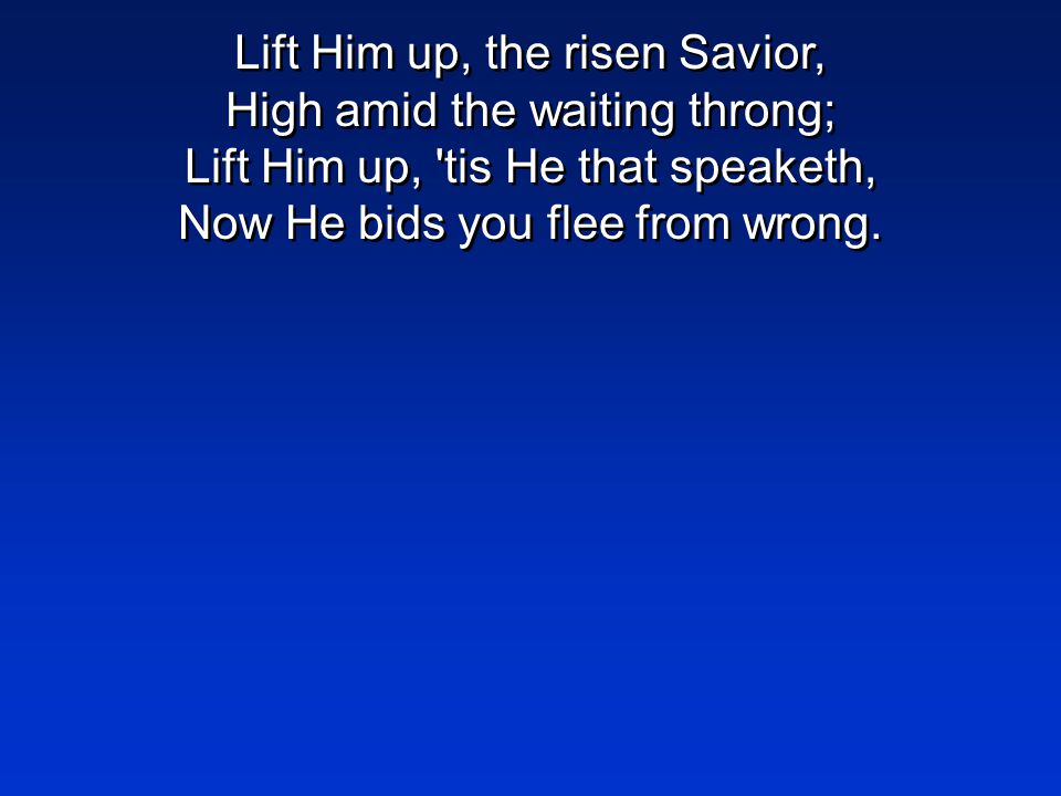 Lift Him up, the risen Savior, High amid the waiting throng; Lift Him up, tis He that speaketh, Now He bids you flee from wrong.