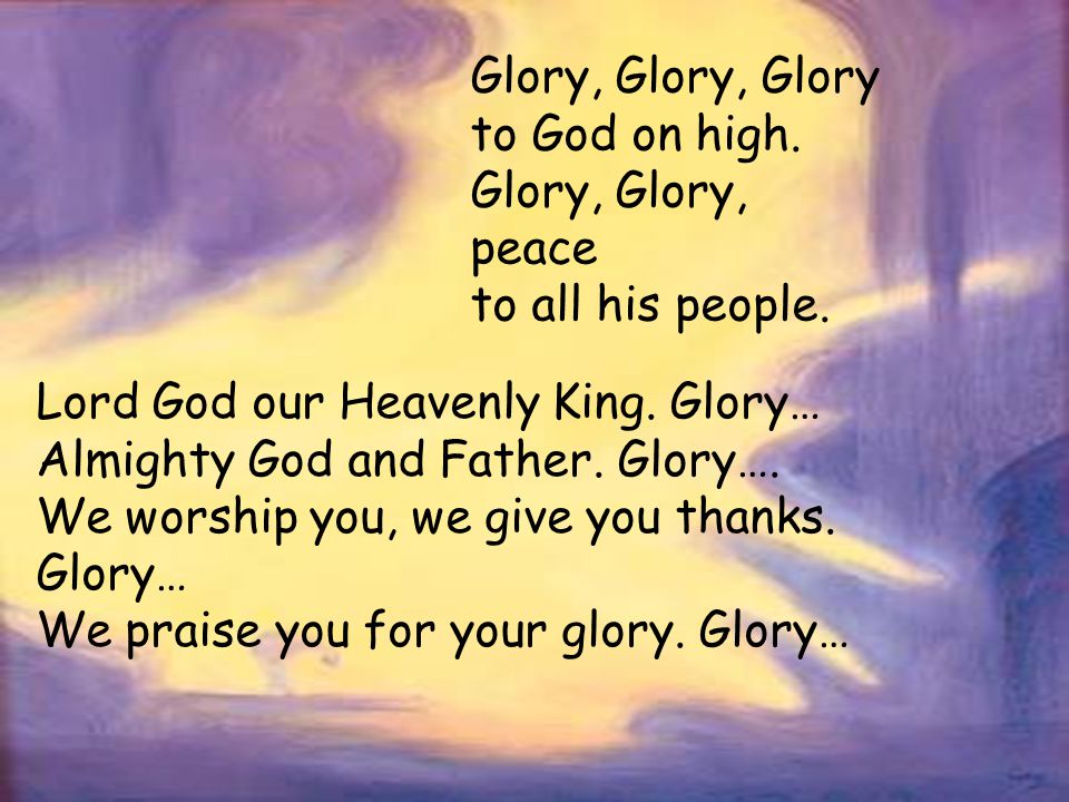 Glory, Glory, Glory to God on high. Glory, Glory, peace. to all his people. Lord God our Heavenly King. Glory…