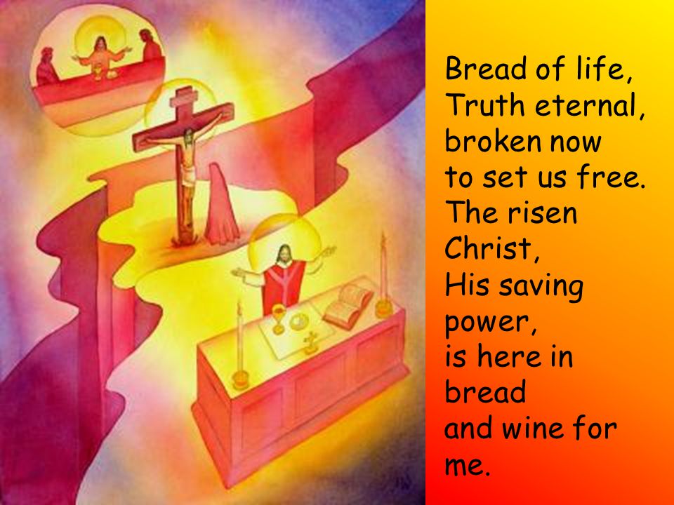 Bread of life, Truth eternal, broken now. to set us free. The risen Christ, His saving power, is here in bread.