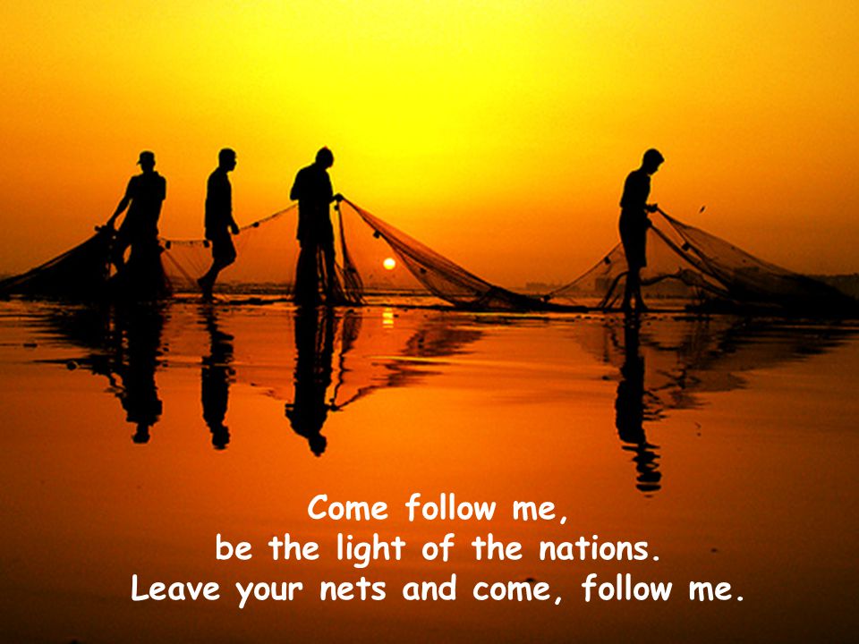 be the light of the nations. Leave your nets and come, follow me.