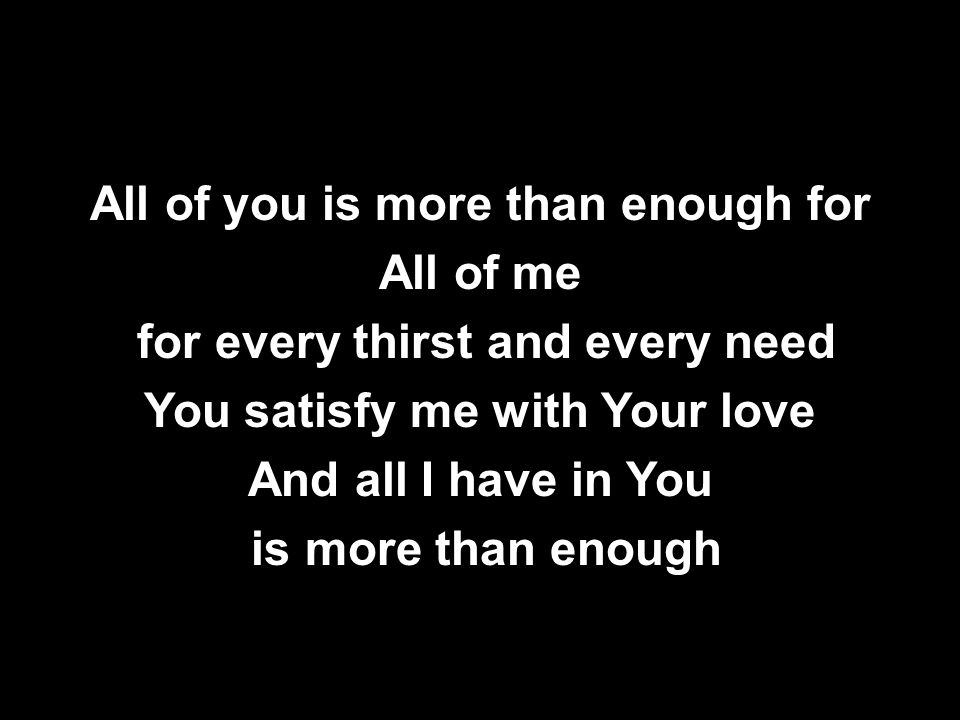 All of you is more than enough for All of me for every thirst and every need You satisfy me with Your love And all I have in You is more than enough