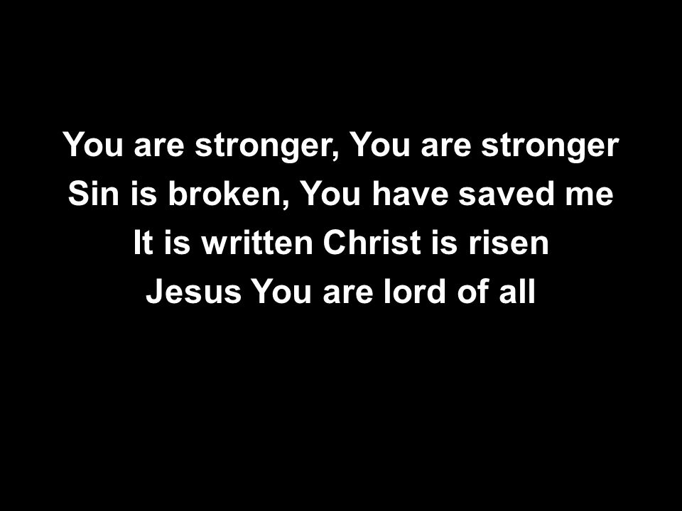 You are stronger, You are stronger Sin is broken, You have saved me It is written Christ is risen Jesus You are lord of all