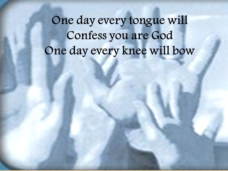 One day every tongue will One day every knee will bow