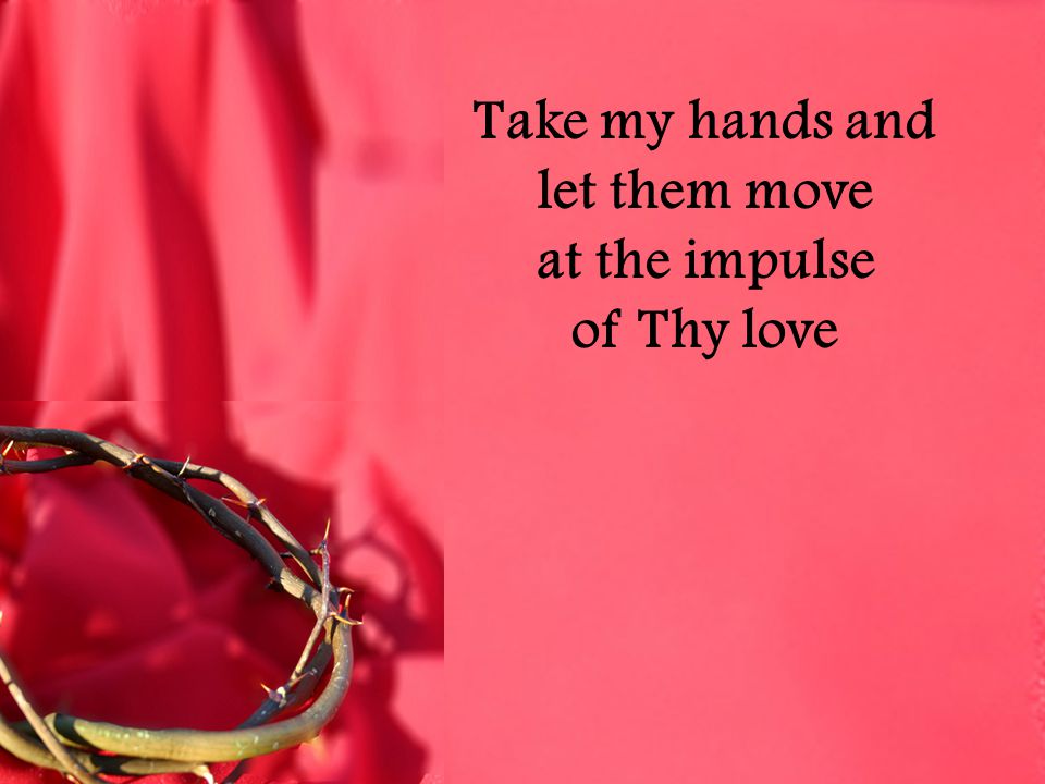 Take my hands and let them move at the impulse of Thy love