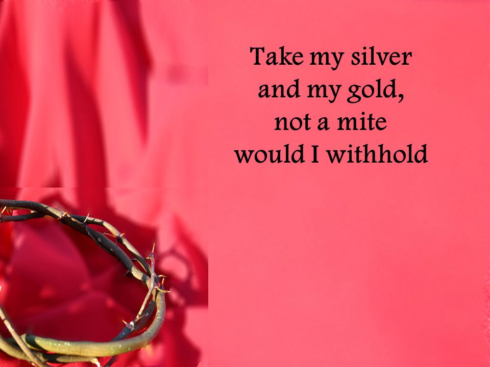 Take my silver and my gold, not a mite would I withhold