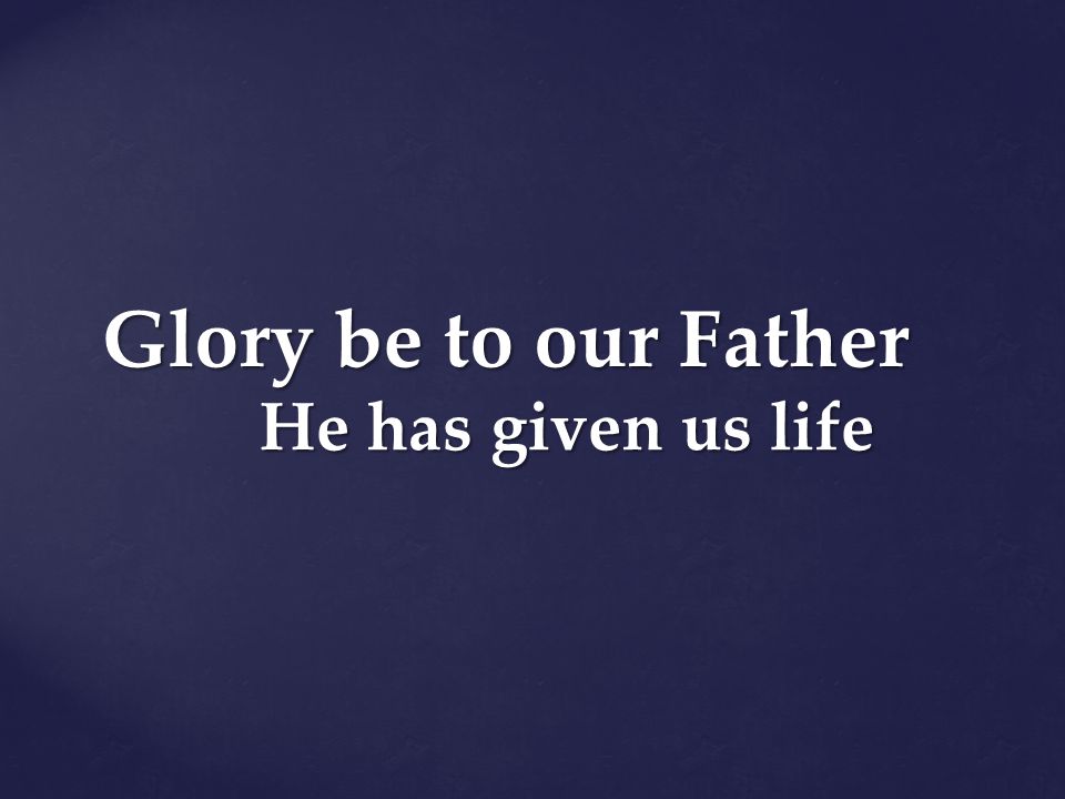 Glory be to our Father He has given us life