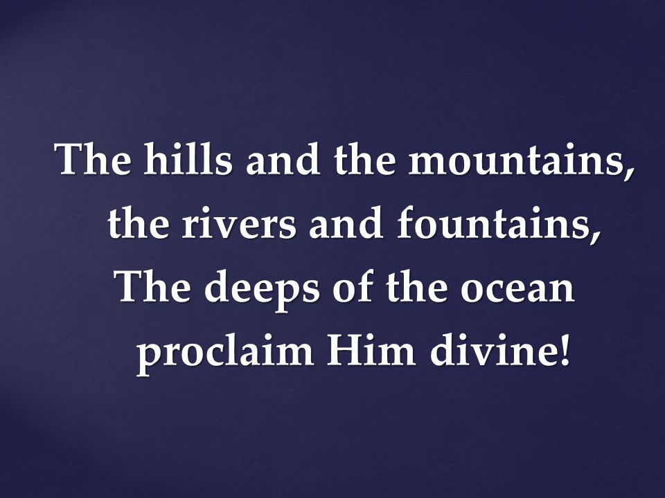 The hills and the mountains, the rivers and fountains, The deeps of the ocean proclaim Him divine!