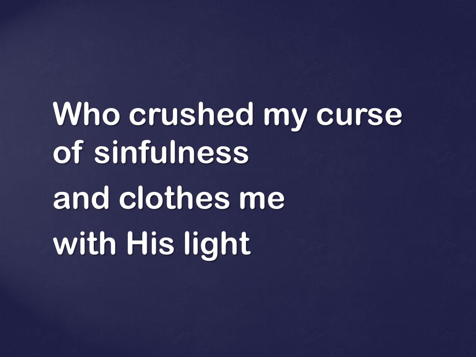 Who crushed my curse of sinfulness and clothes me with His light