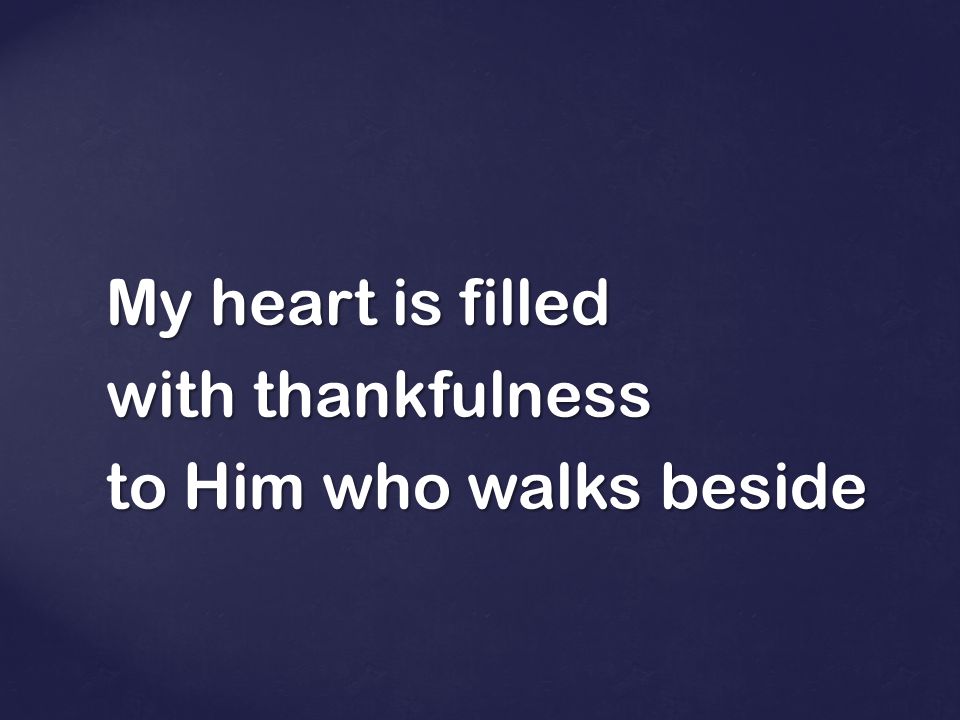 My heart is filled with thankfulness to Him who walks beside