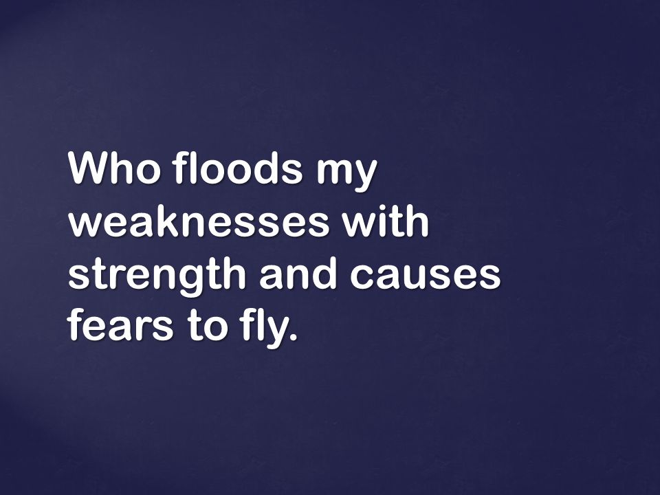 Who floods my weaknesses with strength and causes fears to fly.