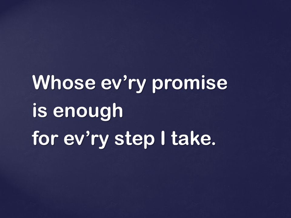 Whose ev’ry promise is enough for ev’ry step I take.