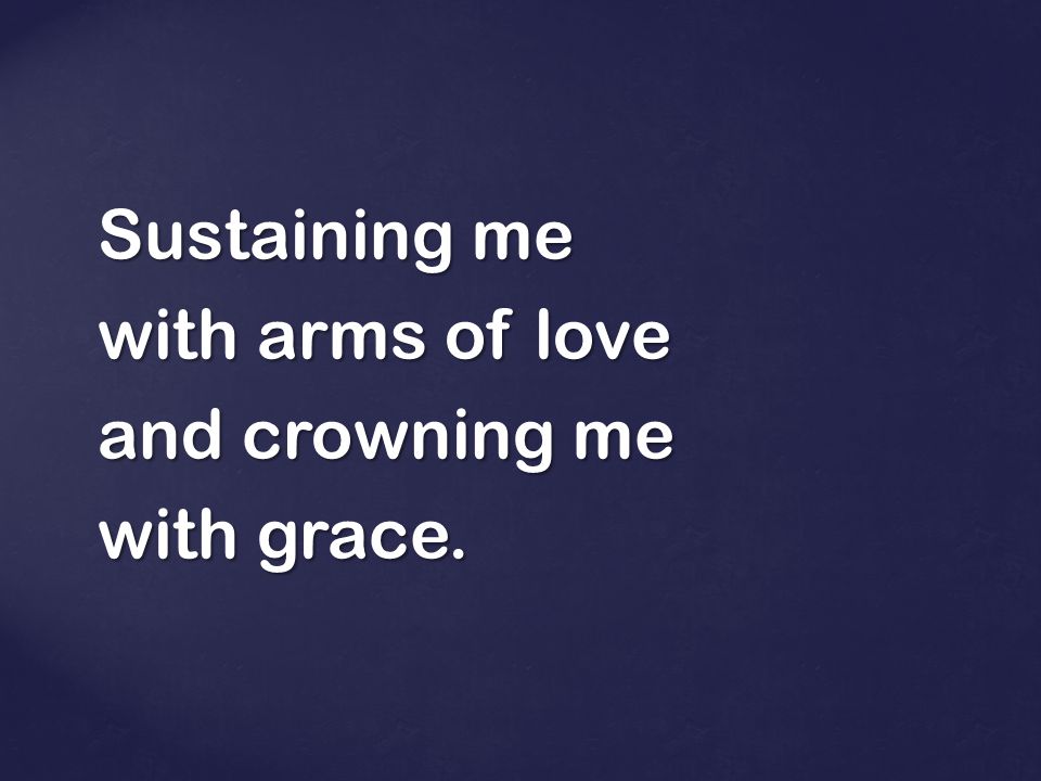 Sustaining me with arms of love and crowning me with grace.