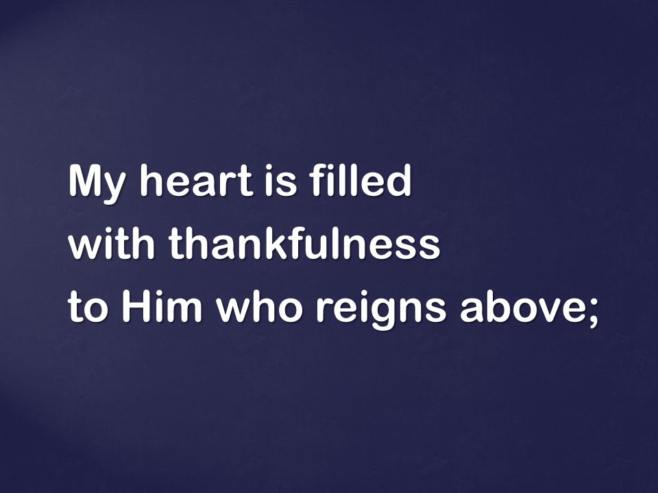 My heart is filled with thankfulness to Him who reigns above;