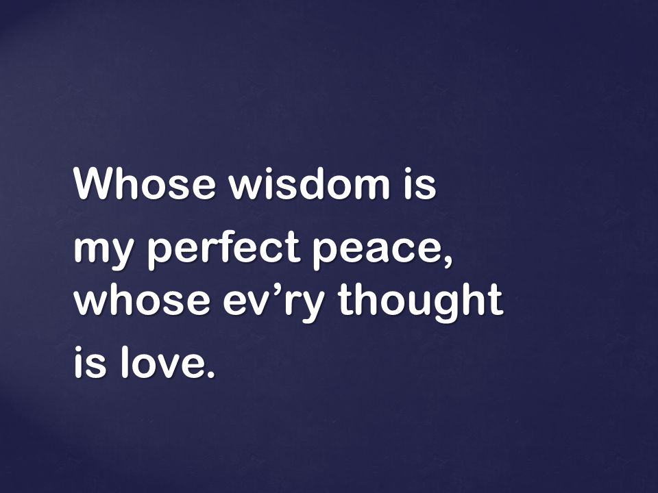 Whose wisdom is my perfect peace, whose ev’ry thought is love.