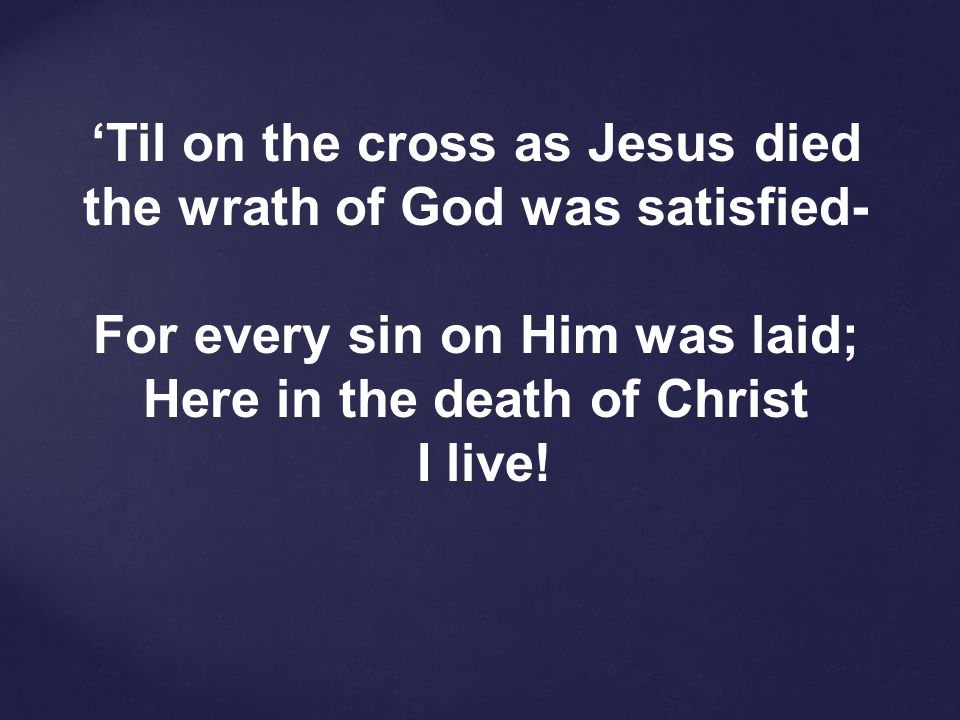 ‘Til on the cross as Jesus died the wrath of God was satisfied-