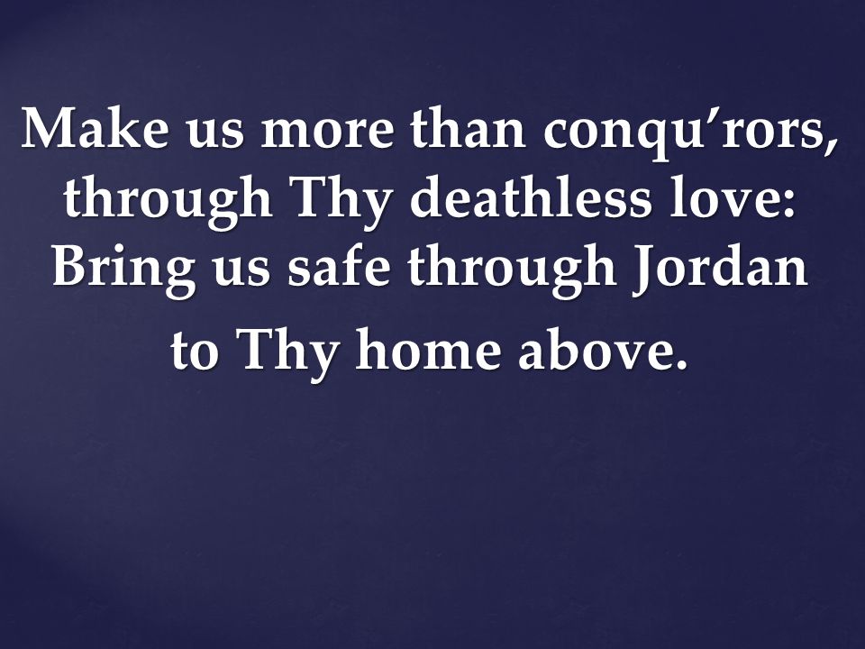 Make us more than conqu’rors, through Thy deathless love: Bring us safe through Jordan to Thy home above.