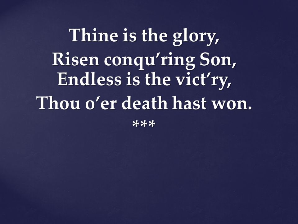 Thine is the glory, Risen conqu’ring Son, Endless is the vict’ry, Thou o’er death hast won. ***