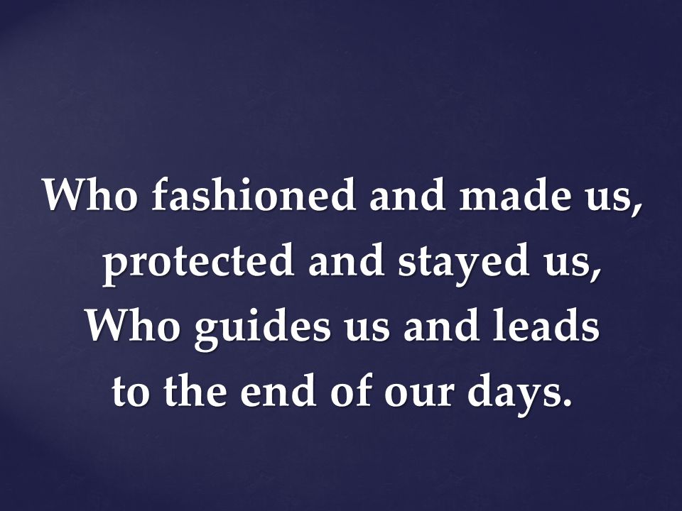 Who fashioned and made us, protected and stayed us, Who guides us and leads to the end of our days.