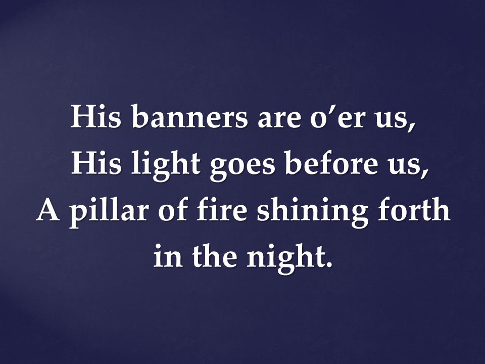 His banners are o’er us, His light goes before us, A pillar of fire shining forth in the night.