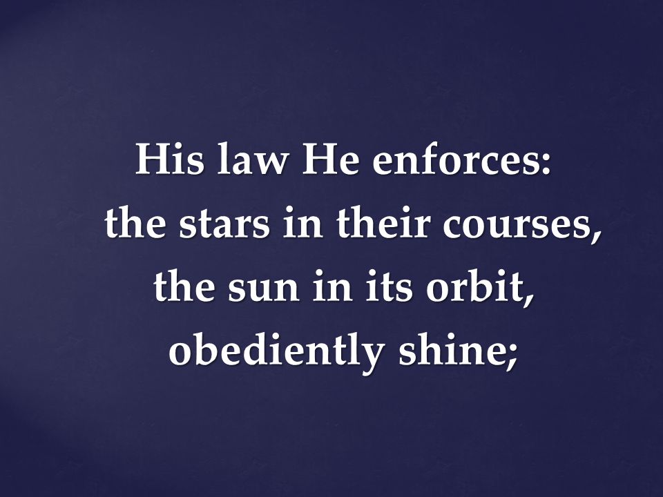 His law He enforces: the stars in their courses, the sun in its orbit, obediently shine;