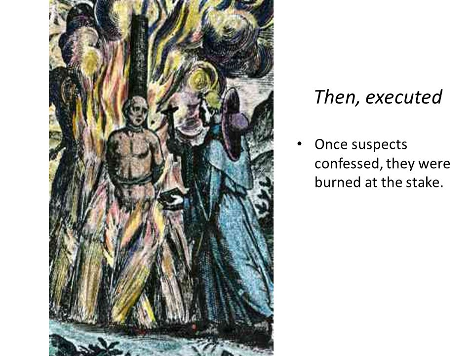 Then, executed Once suspects confessed, they were burned at the stake.