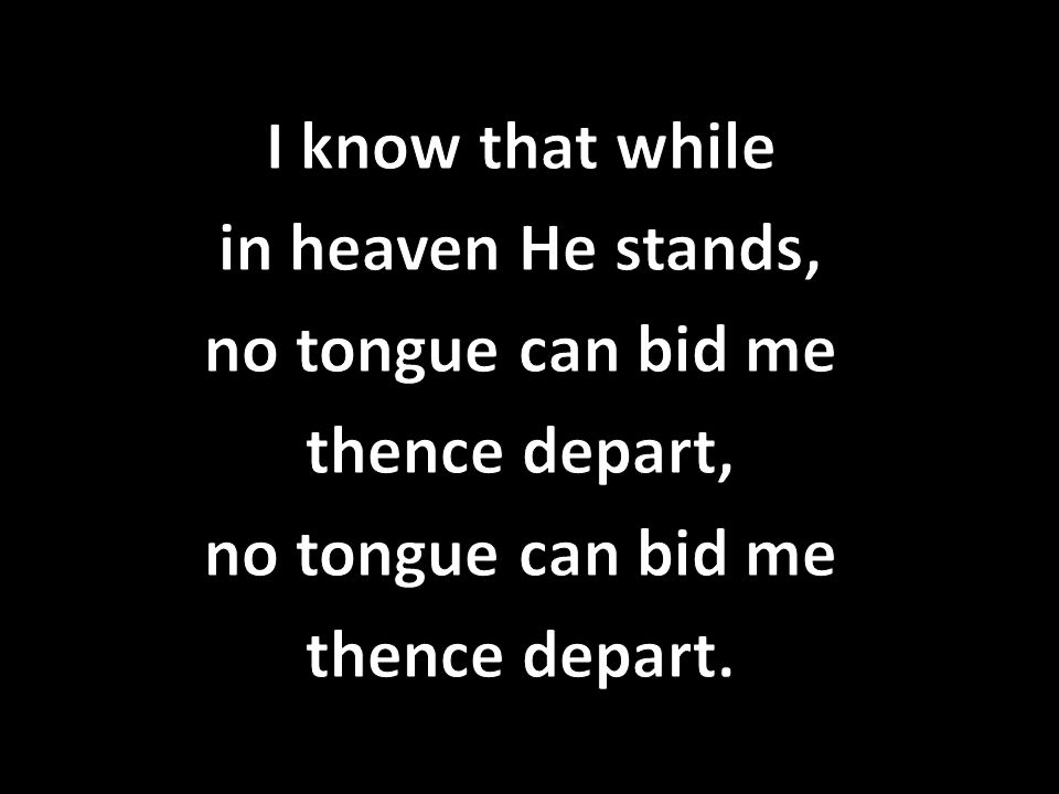 I know that while in heaven He stands, no tongue can bid me thence depart, thence depart.