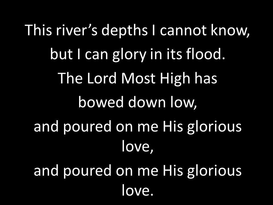 This river’s depths I cannot know, but I can glory in its flood.