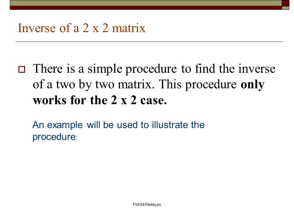 Inverse of a 2 x 2 matrix There is a simple procedure to find the inverse of a two by two matrix. This procedure only works for the 2 x 2 case.