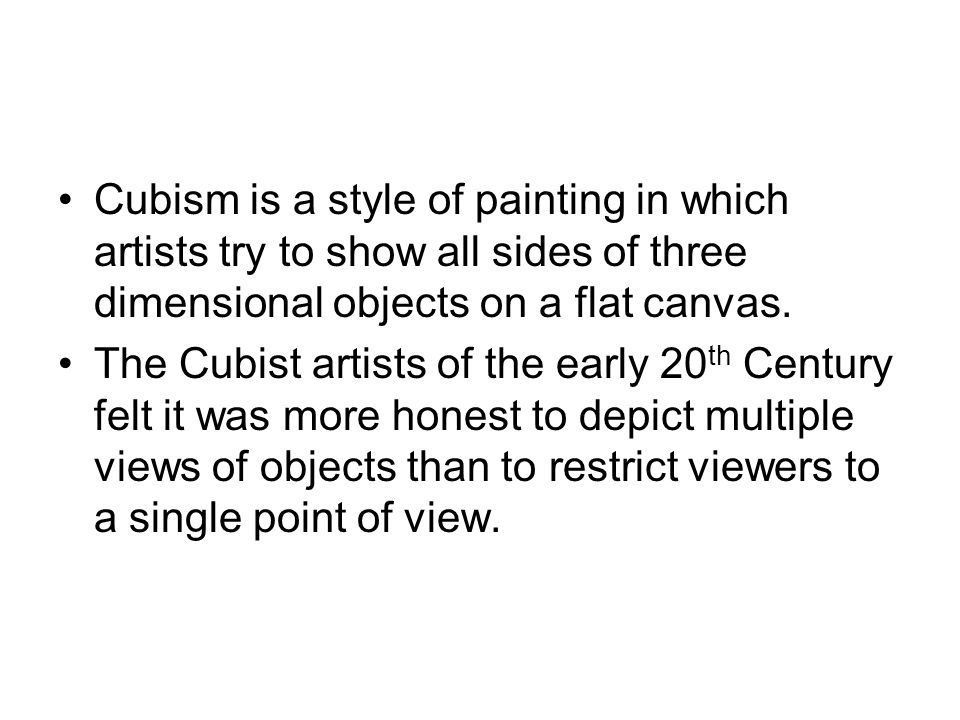 Cubism is a style of painting in which artists try to show all sides of three dimensional objects on a flat canvas.